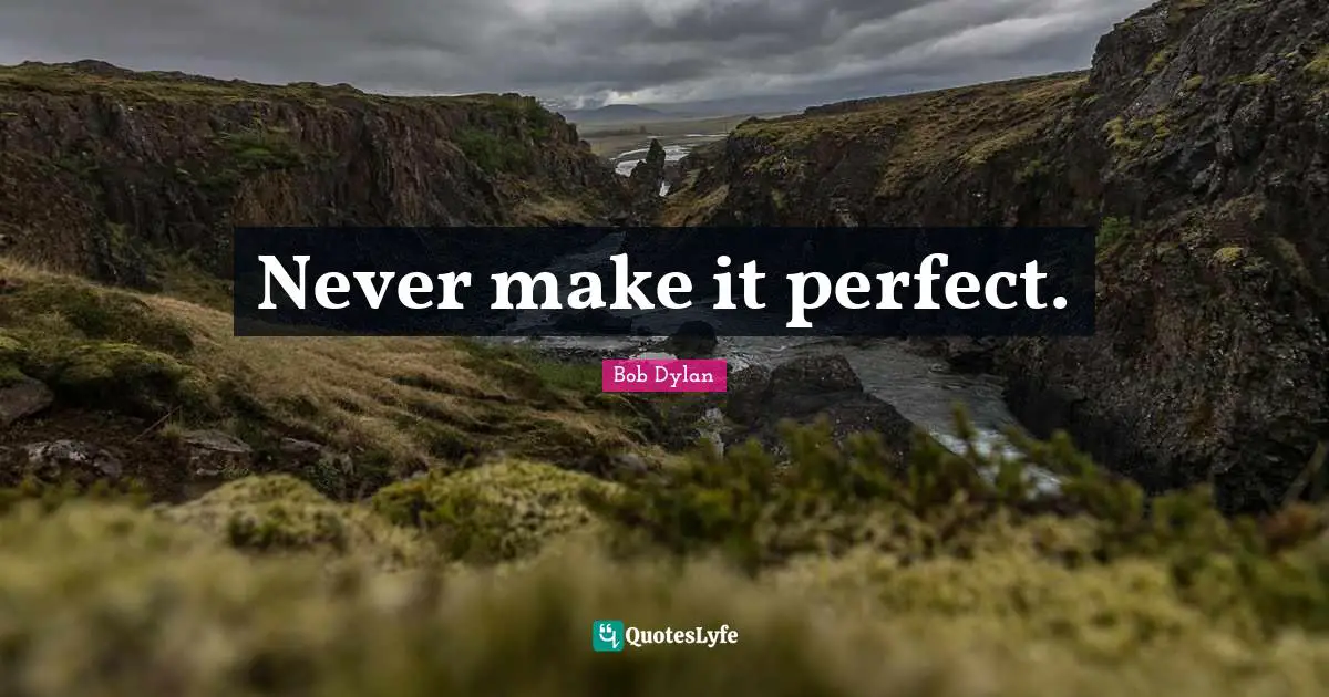 Never make it perfect.