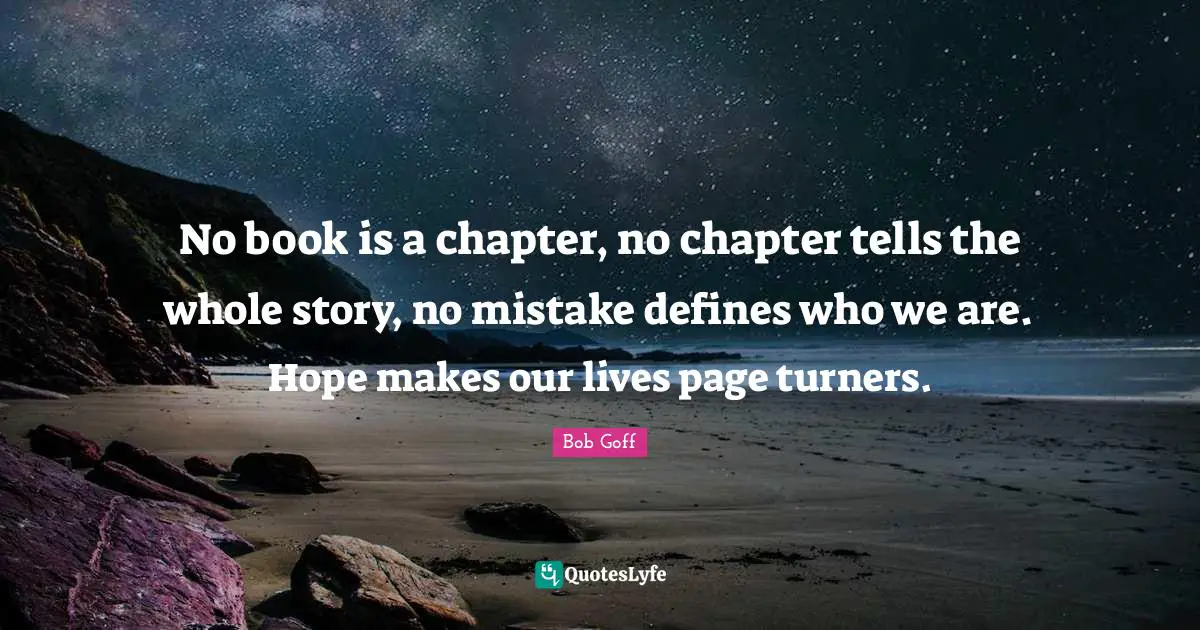 Bob Goff Quotes: "No book is a chapter, no chapter tells the whole story, no mistake defines who we are. Hope makes our lives page turners."