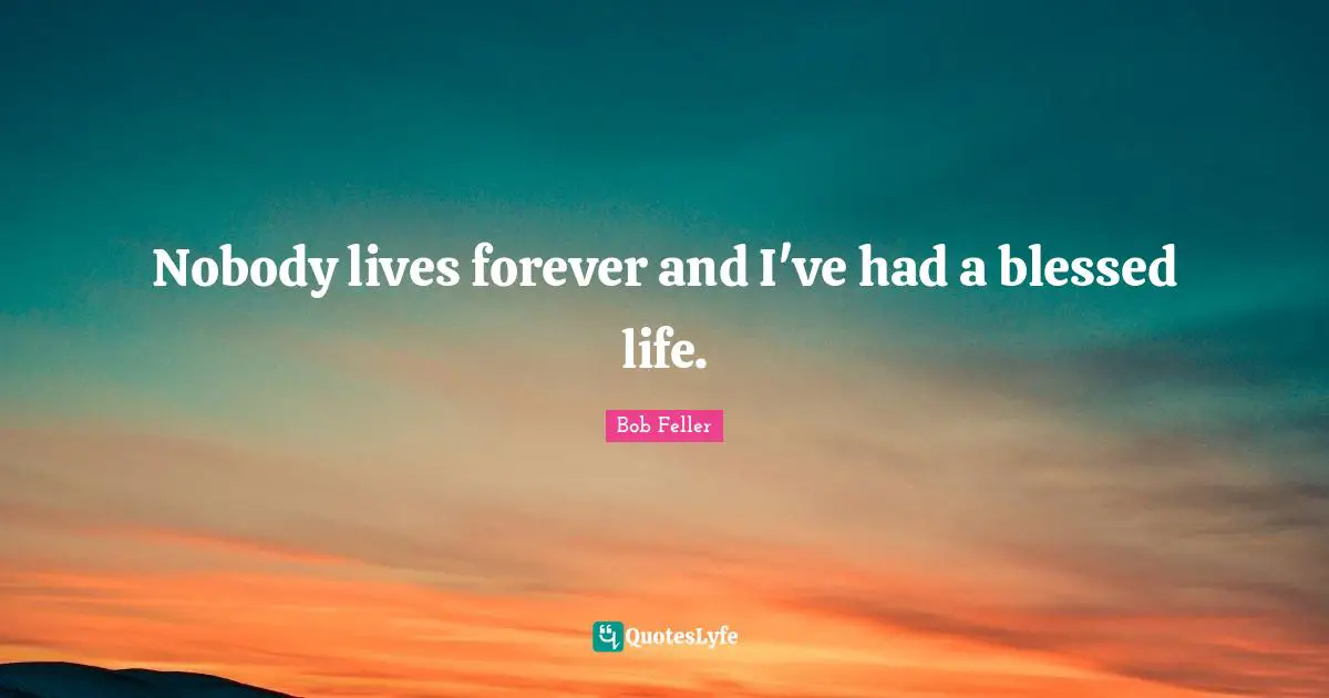 Nobody lives forever and I've had a blessed life.
