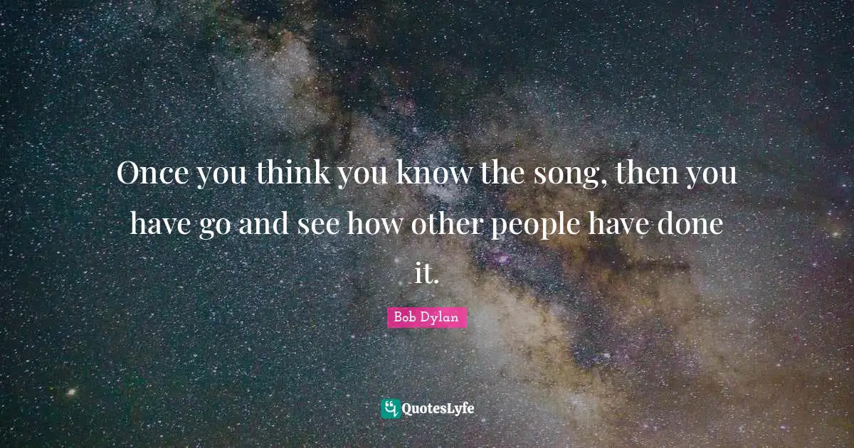 You Think You Know Quotes: "Once you think you know the song, then you have go and see how other people have done it."