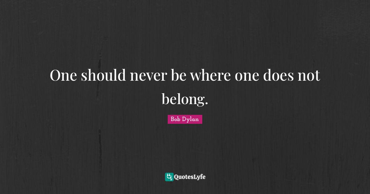 One should never be where one does not belong.