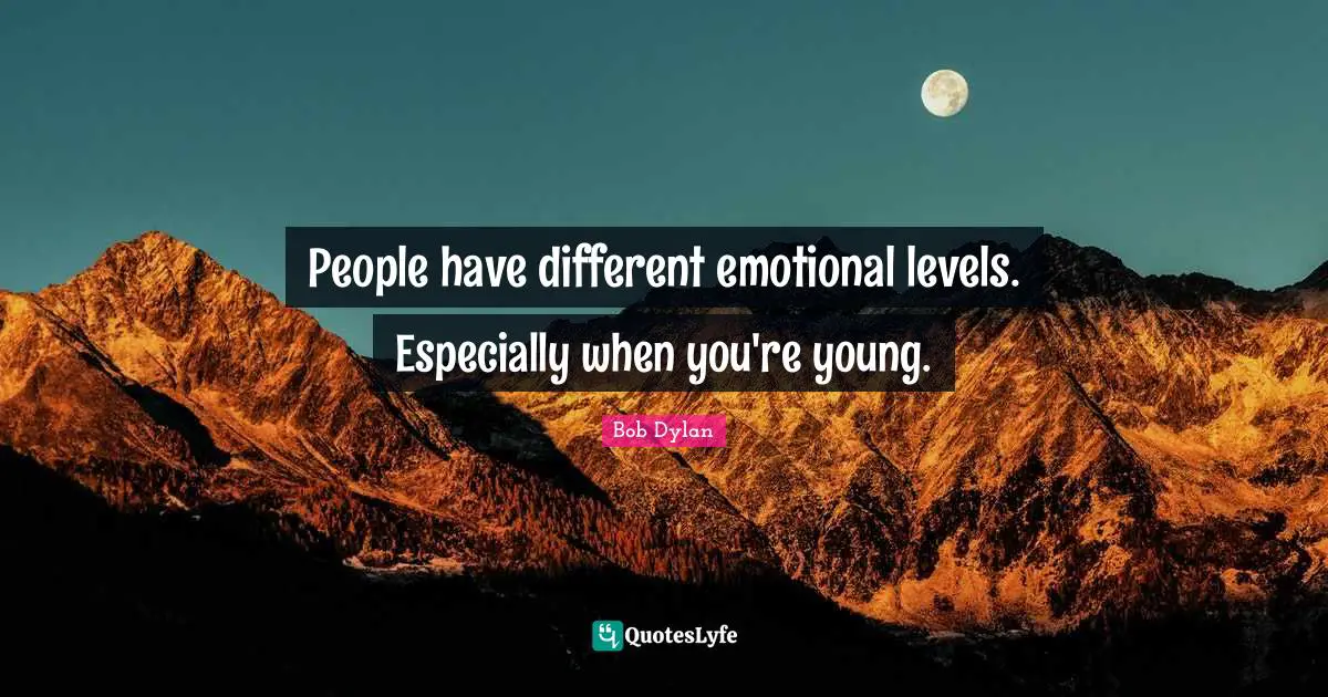 People have different emotional levels. Especially when you're young.