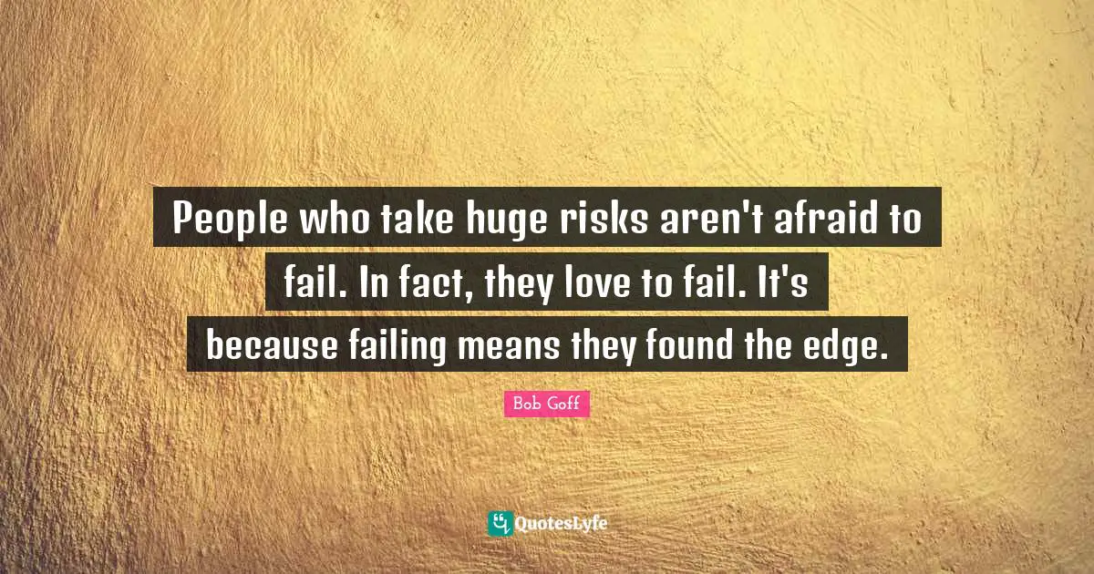 Bob Goff Quotes: "People who take huge risks aren't afraid to fail. In fact, they love to fail. It's because failing means they found the edge."