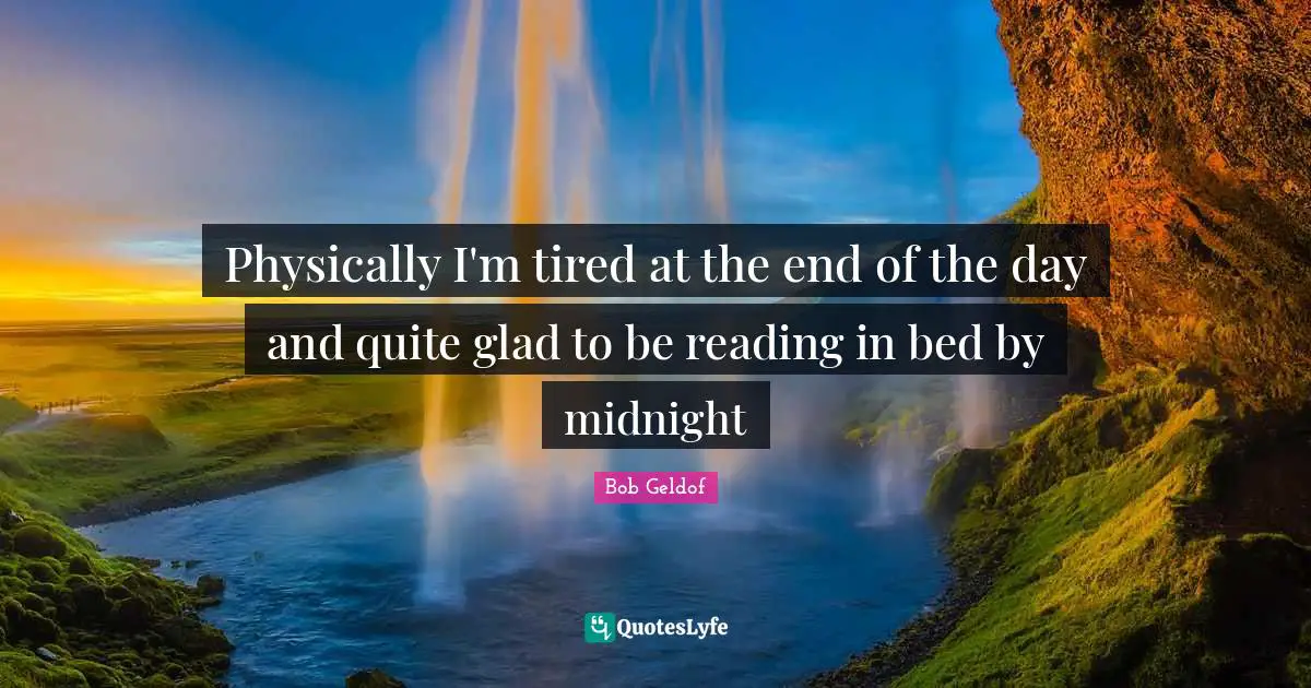 Physically I'm tired at the end of the day and quite glad to be reading in bed by midnight