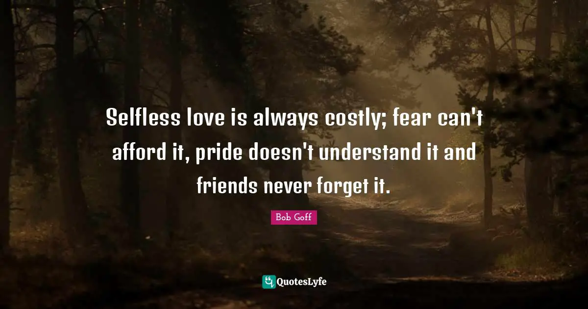 Bob Goff Quotes: "Selfless love is always costly; fear can't afford it, pride doesn't understand it and friends never forget it."