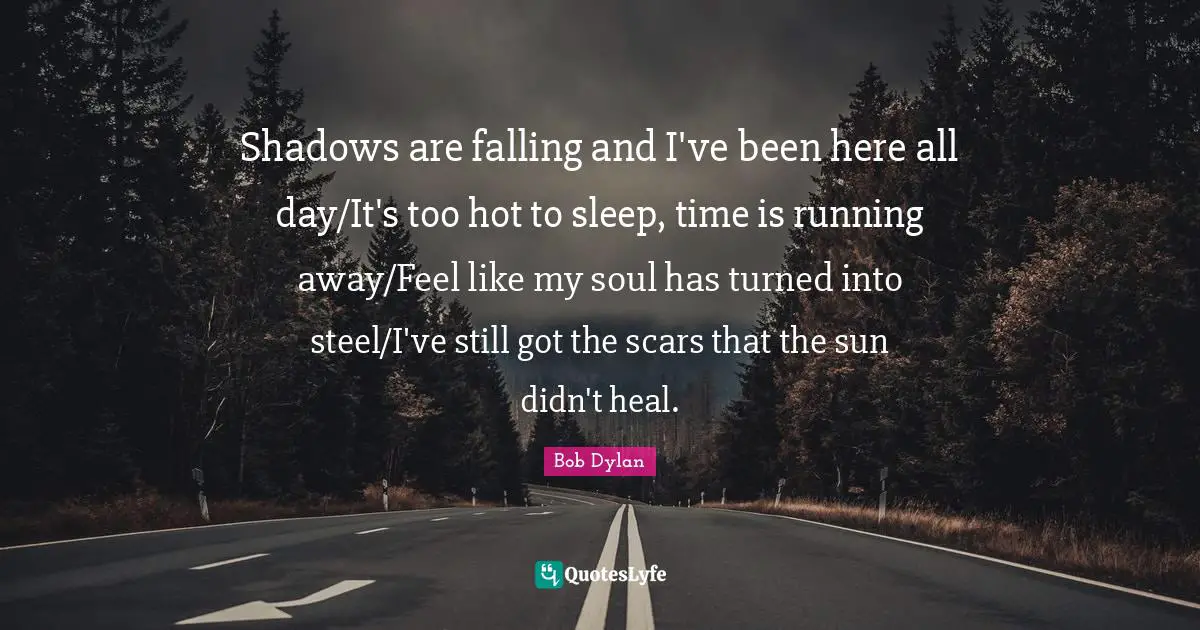 Shadows are falling and I've been here all day/It's too hot to sleep, time is running away/Feel like my soul has turned into steel/I've still got the scars that the sun didn't heal.