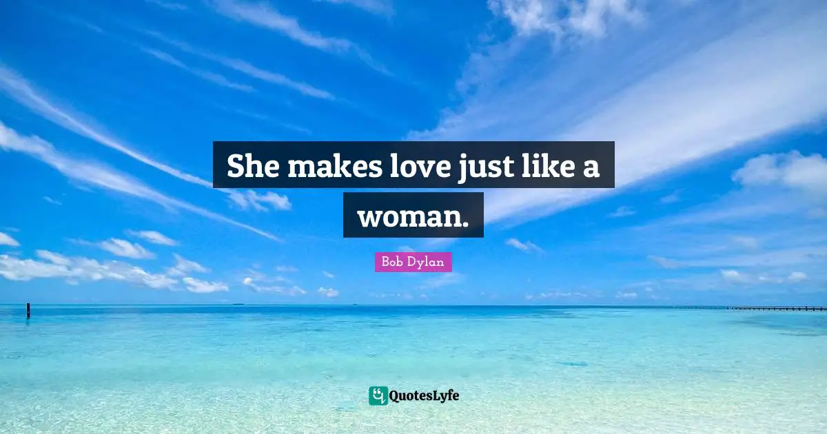 She makes love just like a woman.