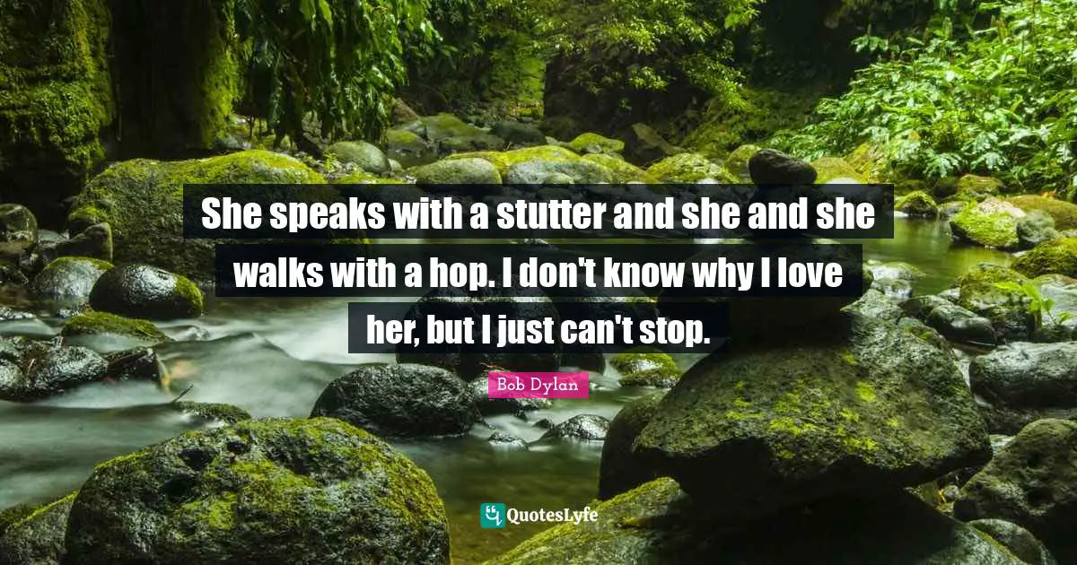 She speaks with a stutter and she and she walks with a hop. I don't know why I love her, but I just can't stop.