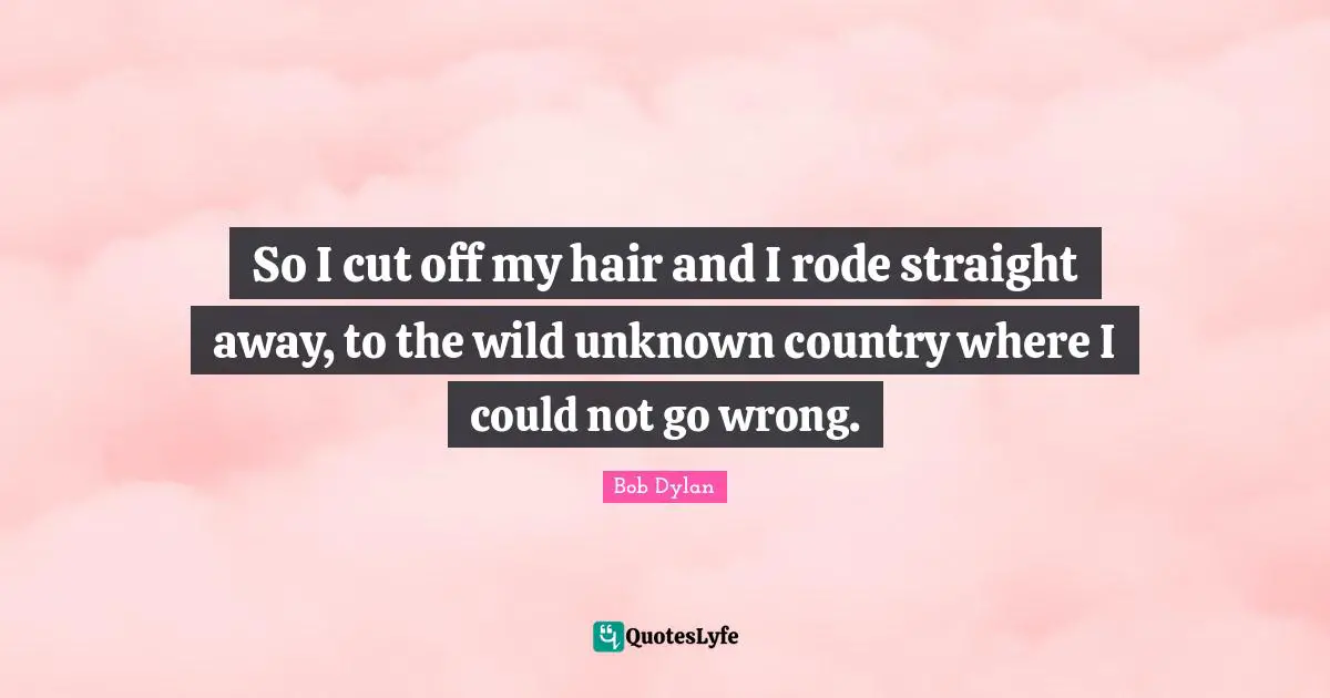 So I cut off my hair and I rode straight away, to the wild unknown country where I could not go wrong.