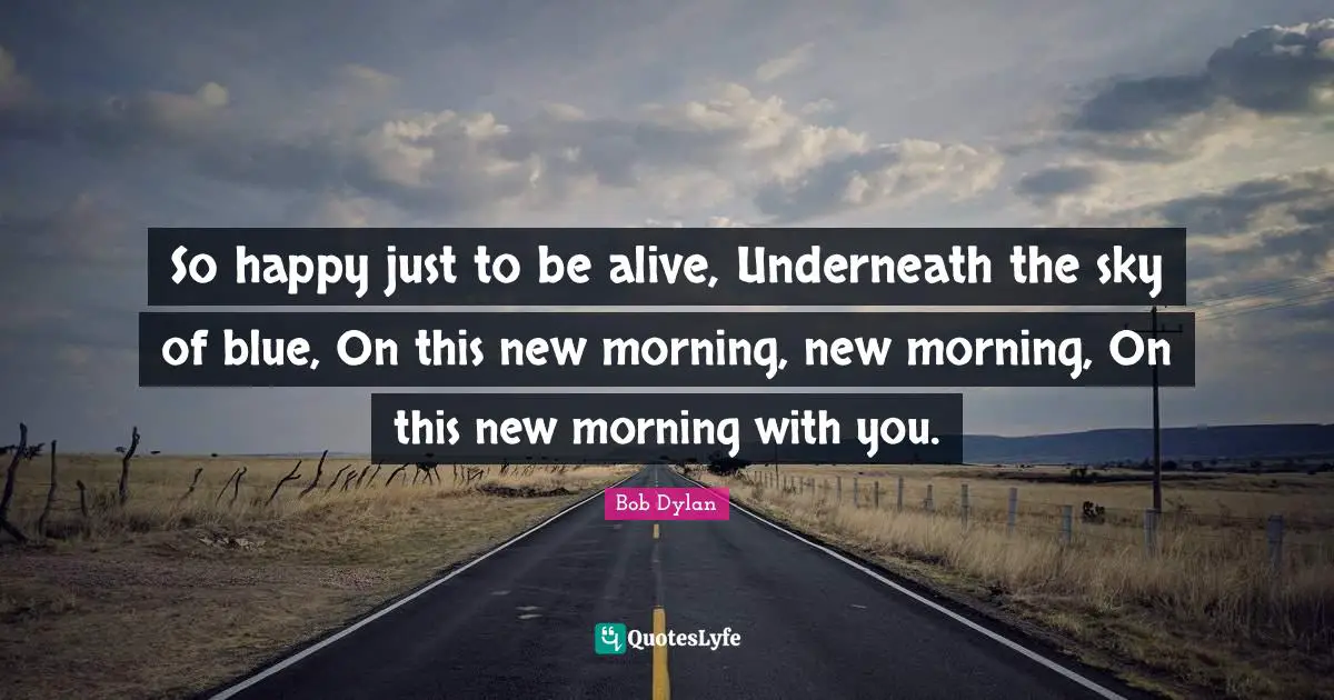 So happy just to be alive, Underneath the sky of blue, On this new morning, new morning, On this new morning with you.