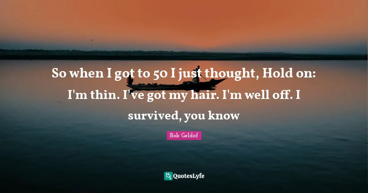 So when I got to 50 I just thought, Hold on: I'm thin. I've got my hair. I'm well off. I survived, you know