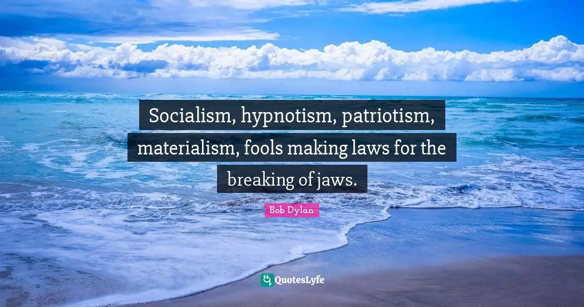 Socialism, hypnotism, patriotism, materialism, fools making laws for the breaking of jaws.