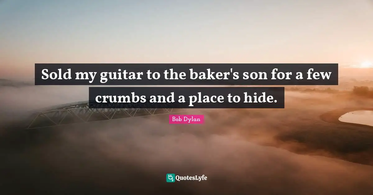 Sold my guitar to the baker's son for a few crumbs and a place to hide.