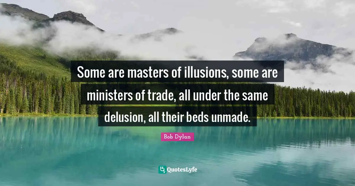 Some are masters of illusions, some are ministers of trade, all under the same delusion, all their beds unmade.