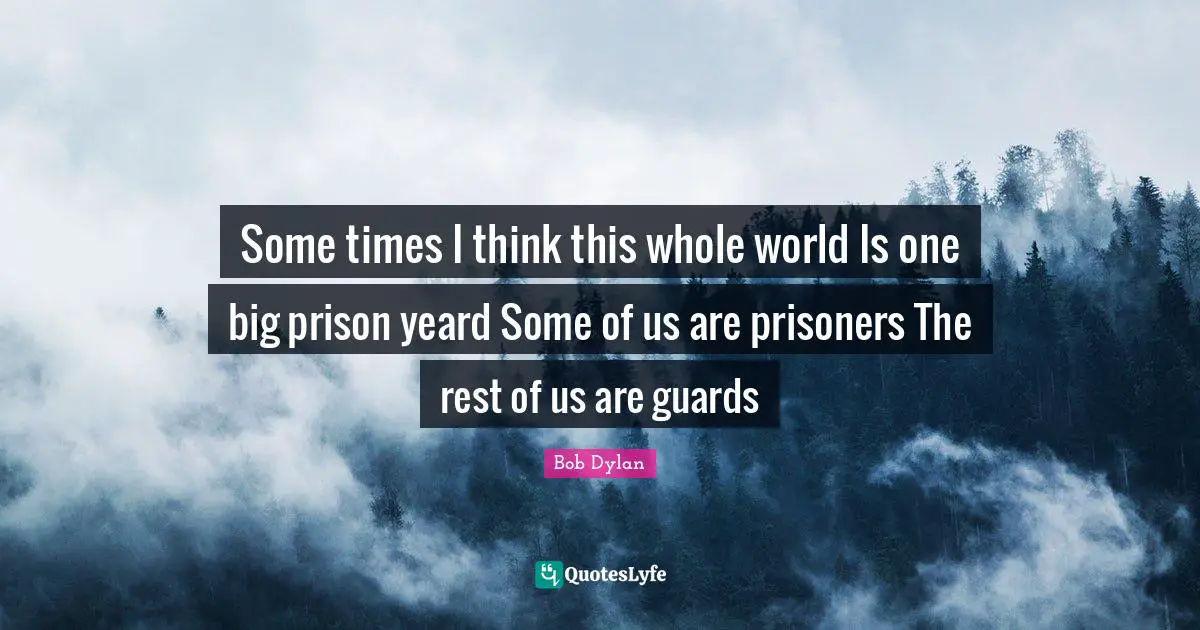 Some times I think this whole world Is one big prison yeard Some of us are prisoners The rest of us are guards