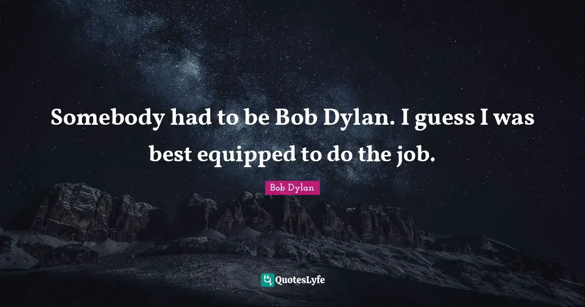 Somebody had to be Bob Dylan. I guess I was best equipped to do the job.