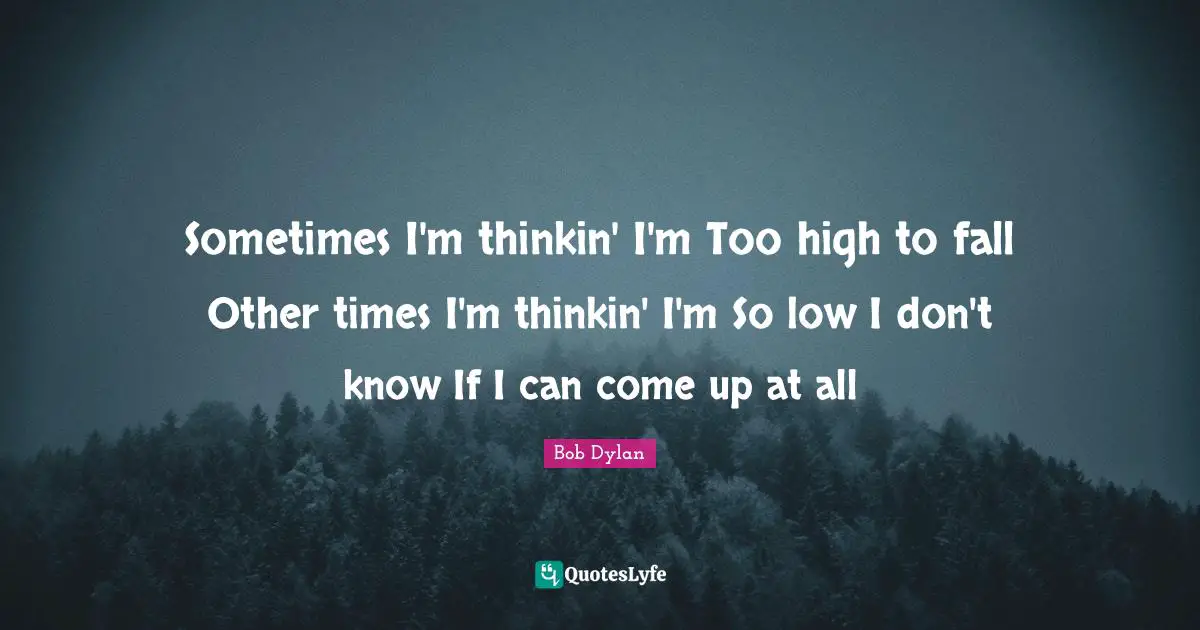 Sometimes I'm thinkin' I'm Too high to fall Other times I'm thinkin' I'm So low I don't know If I can come up at all