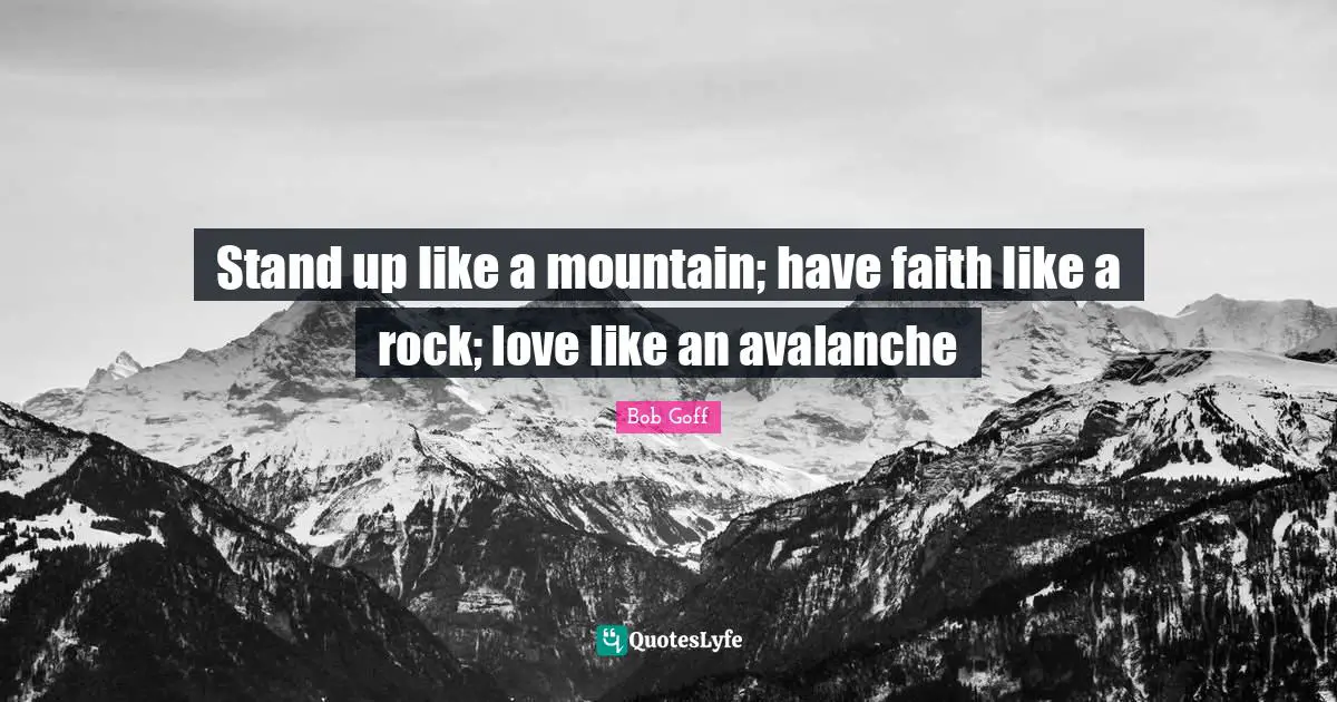 Bob Goff Quotes: "Stand up like a mountain; have faith like a rock; love like an avalanche"