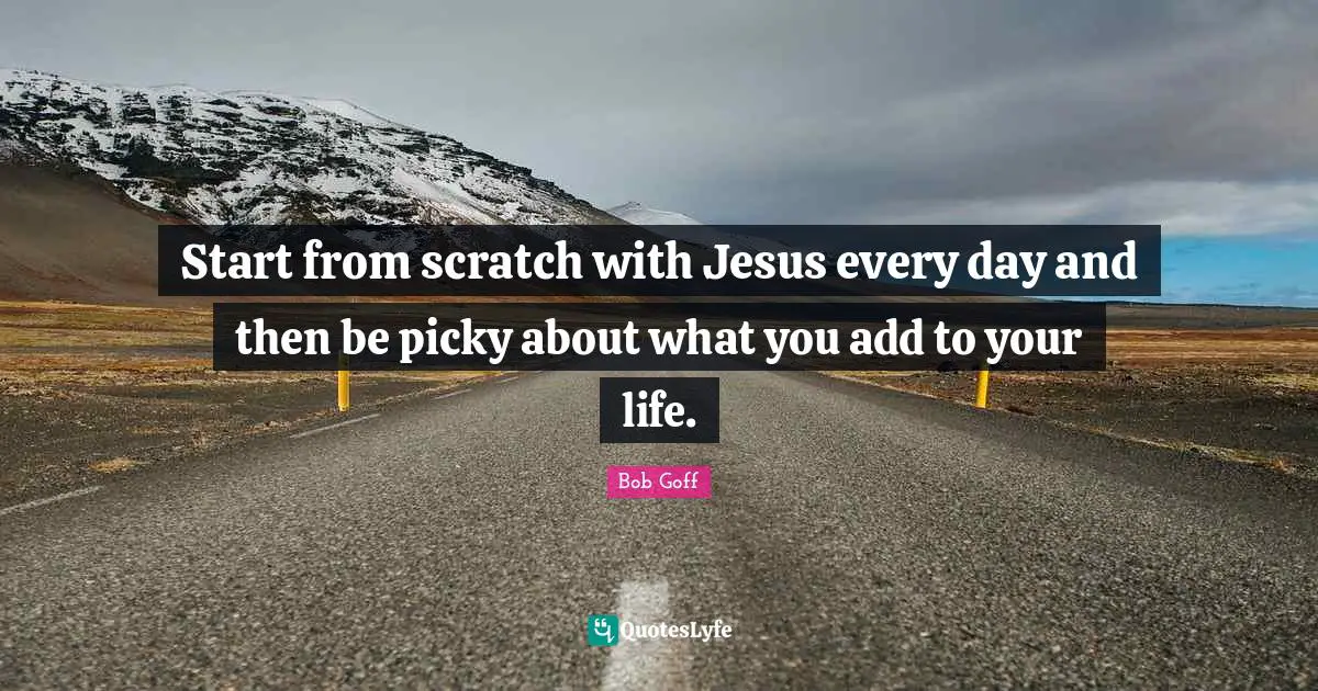 Start from scratch with Jesus every day and then be picky about what you add to your life.