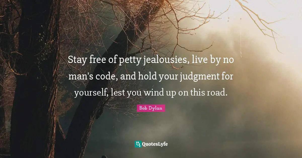 Stay free of petty jealousies, live by no man's code, and hold your judgment for yourself, lest you wind up on this road.
