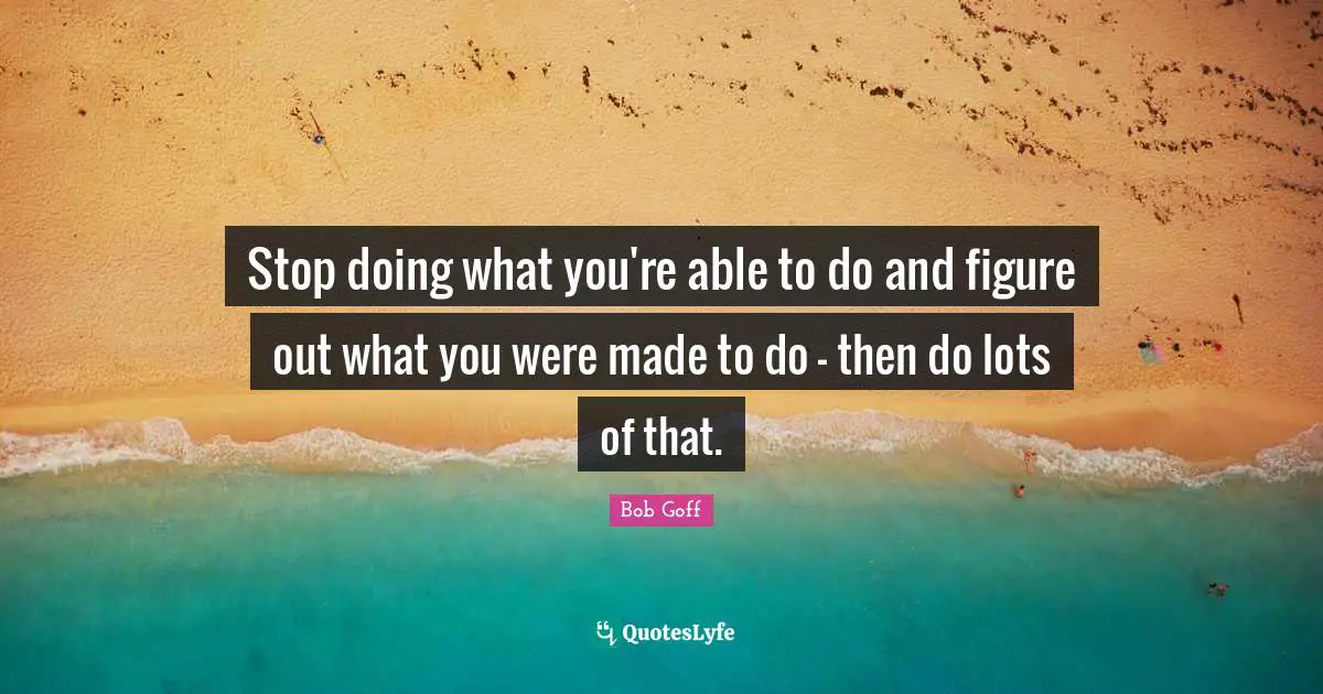 Bob Goff Quotes: "Stop doing what you're able to do and figure out what you were made to do - then do lots of that."