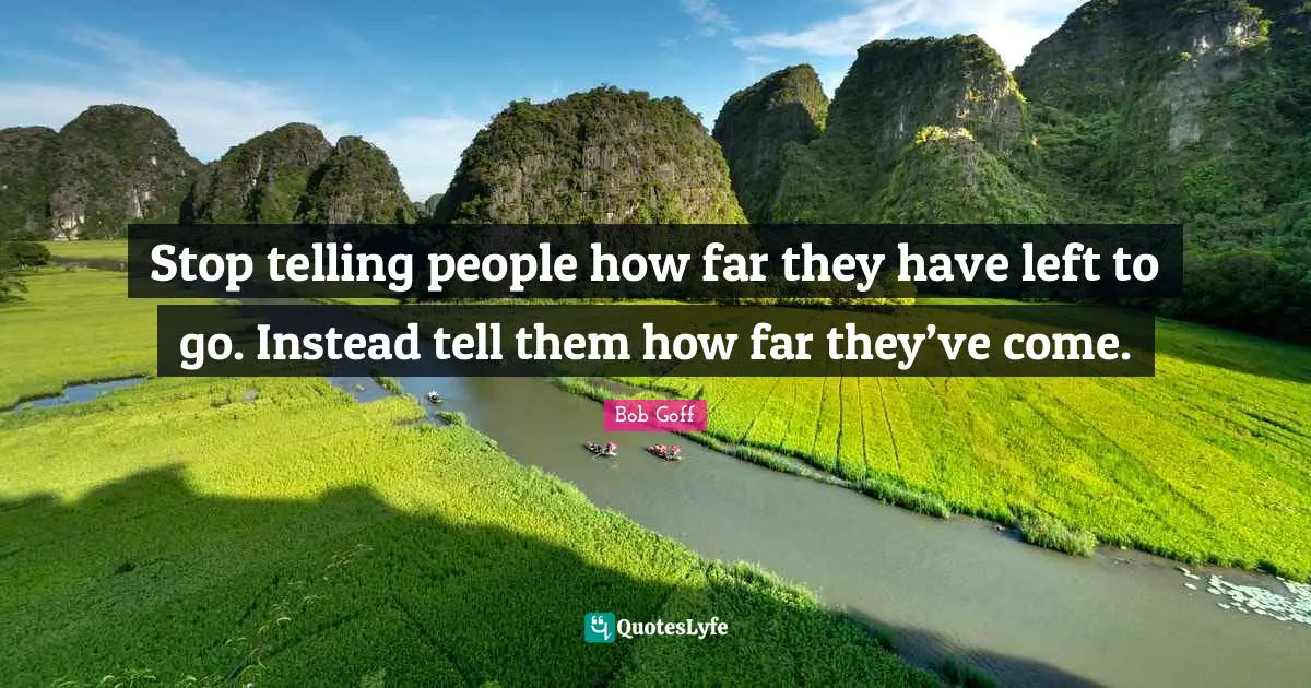 Bob Goff Quotes: "Stop telling people how far they have left to go. Instead tell them how far they’ve come."