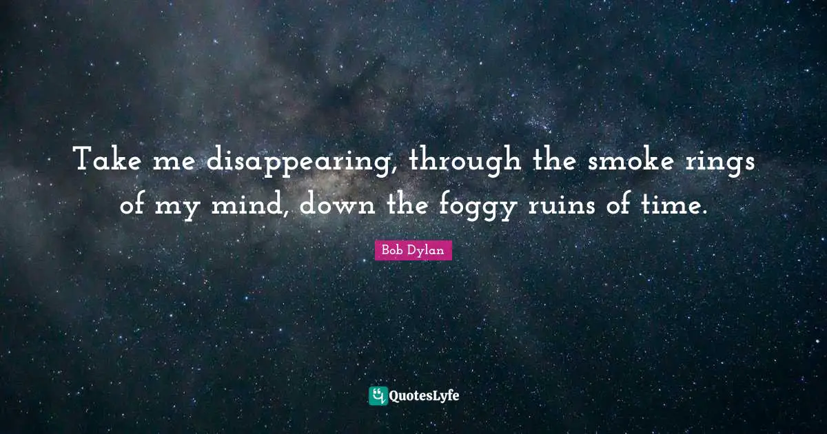 Take me disappearing, through the smoke rings of my mind, down the foggy ruins of time.