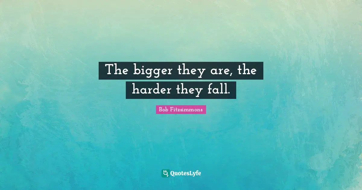 The bigger they are, the harder they fall.