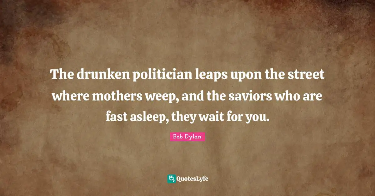 The drunken politician leaps upon the street where mothers weep, and the saviors who are fast asleep, they wait for you.