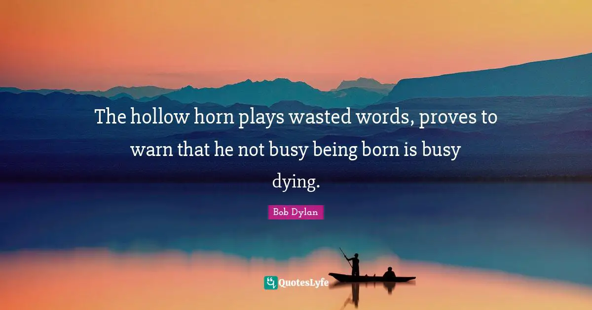 The hollow horn plays wasted words, proves to warn that he not busy being born is busy dying.