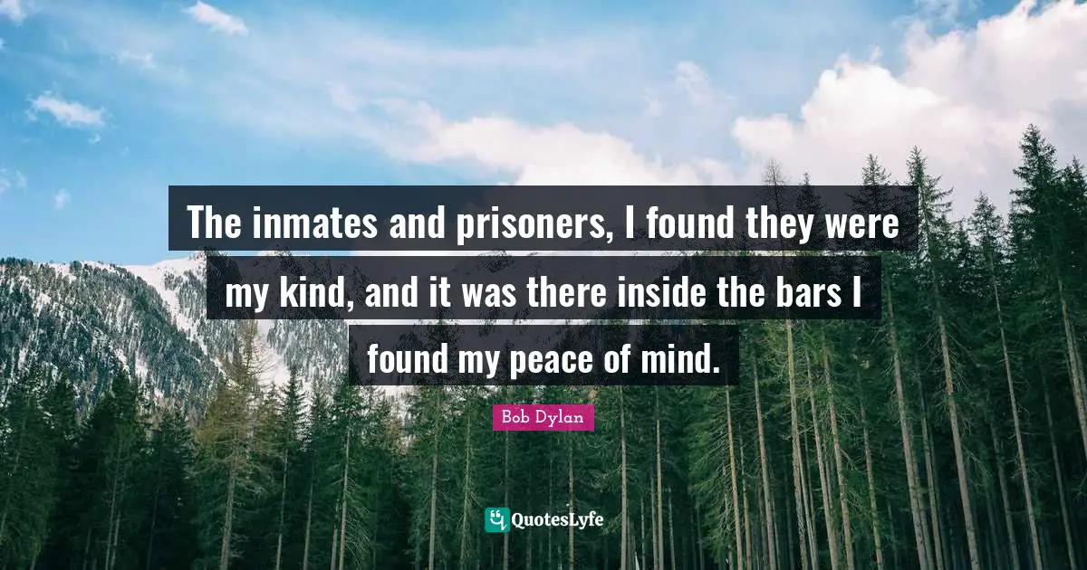 The inmates and prisoners, I found they were my kind, and it was there inside the bars I found my peace of mind.