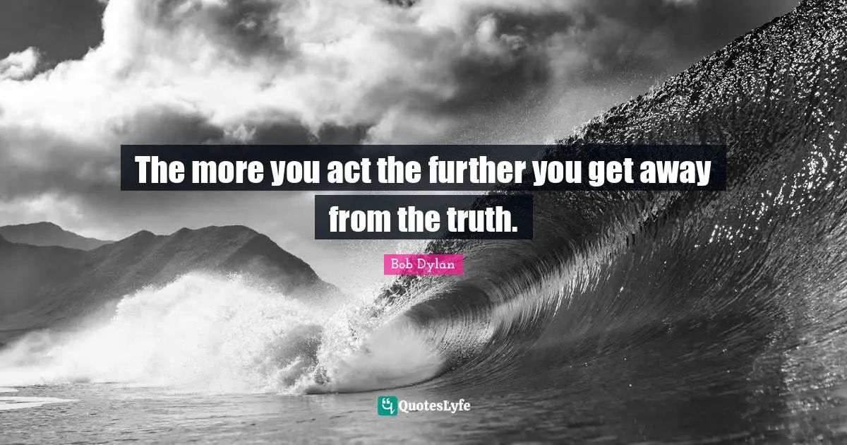 The more you act the further you get away from the truth.