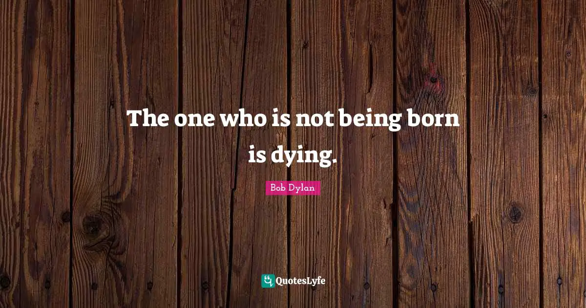 The one who is not being born is dying.