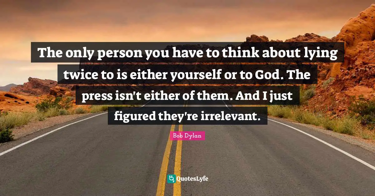 The only person you have to think about lying twice to is either yourself or to God. The press isn't either of them. And I just figured they're irrelevant.