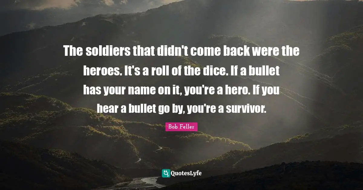 The soldiers that didn't come back were the heroes. It's a roll of the dice. If a bullet has your name on it, you're a hero. If you hear a bullet go by, you're a survivor.