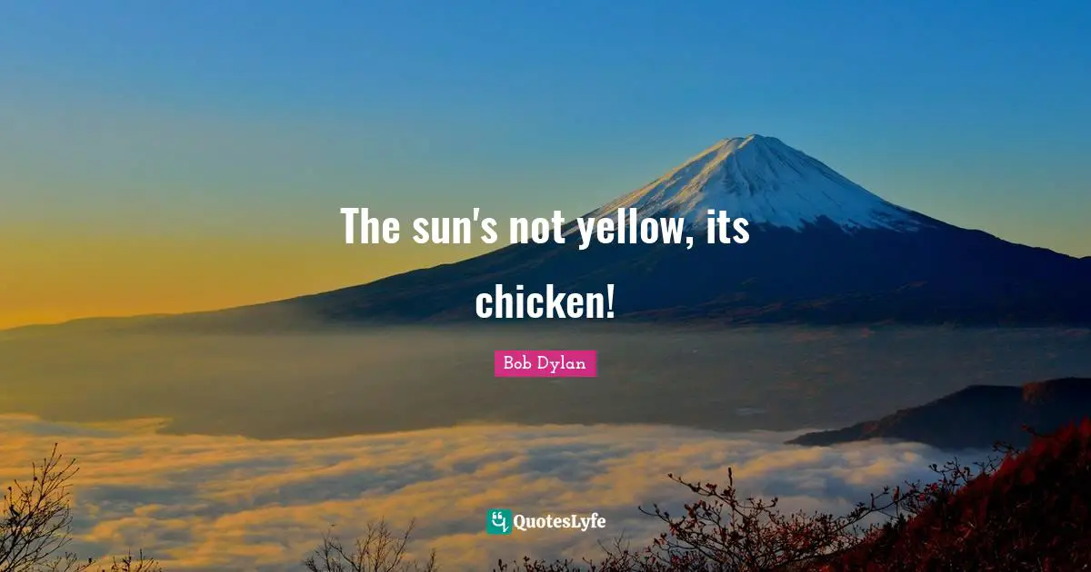 The sun's not yellow, its chicken!