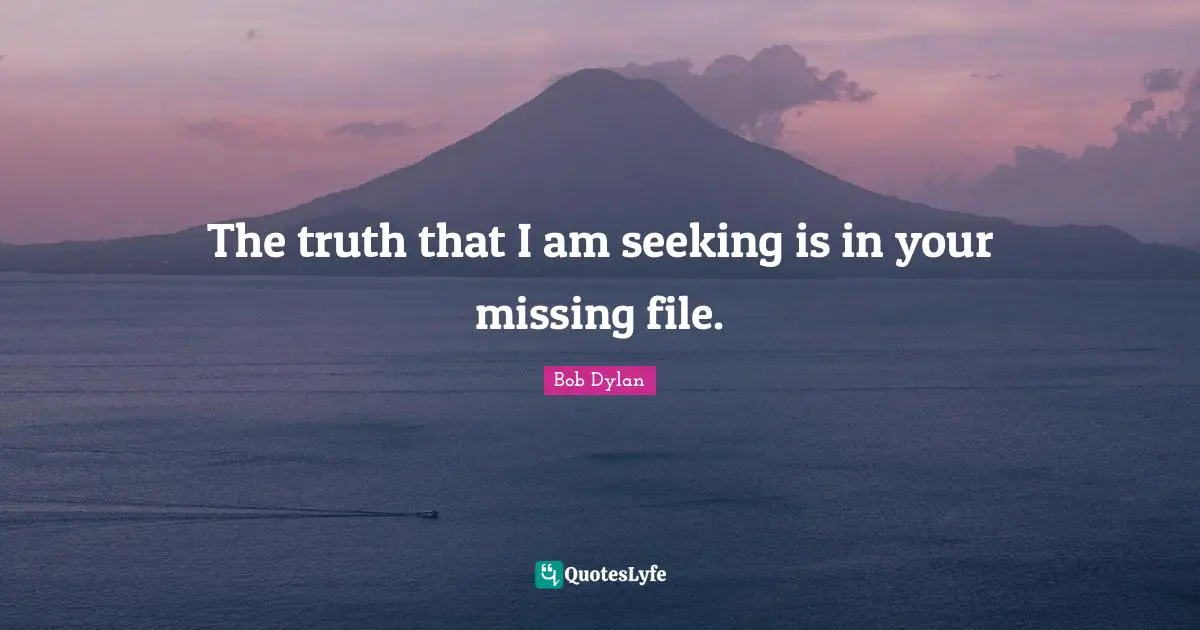 The truth that I am seeking is in your missing file.