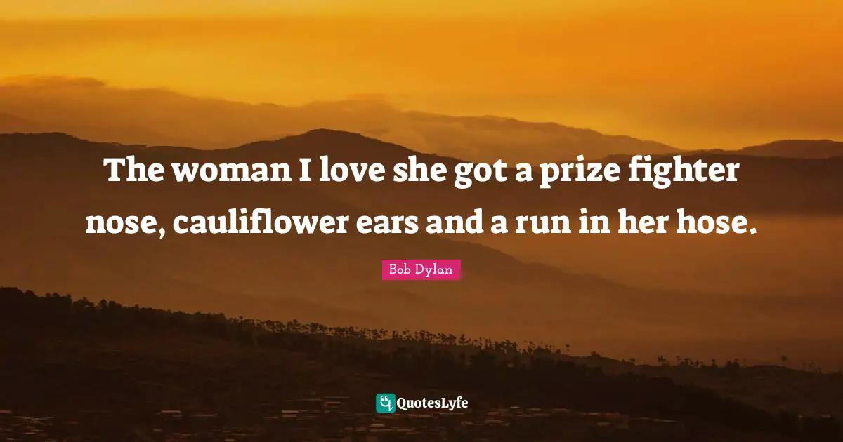 The woman I love she got a prize fighter nose, cauliflower ears and a run in her hose.