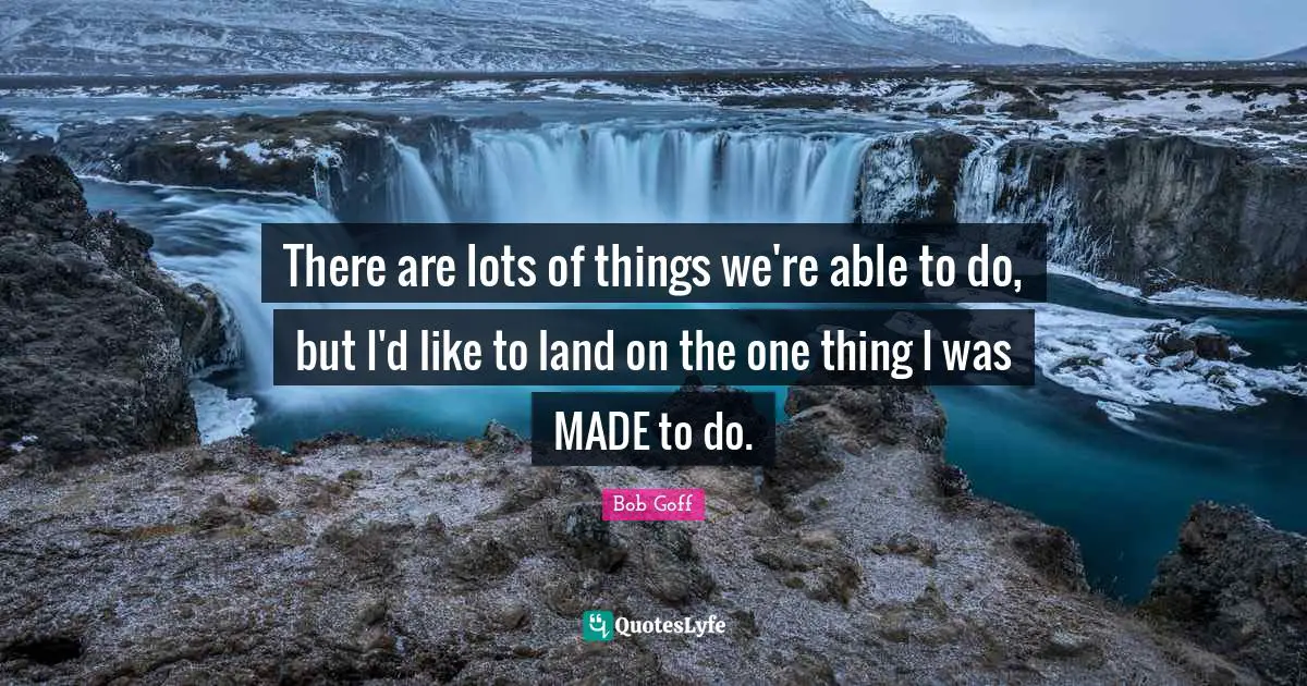 There are lots of things we're able to do, but I'd like to land on the one thing I was MADE to do.