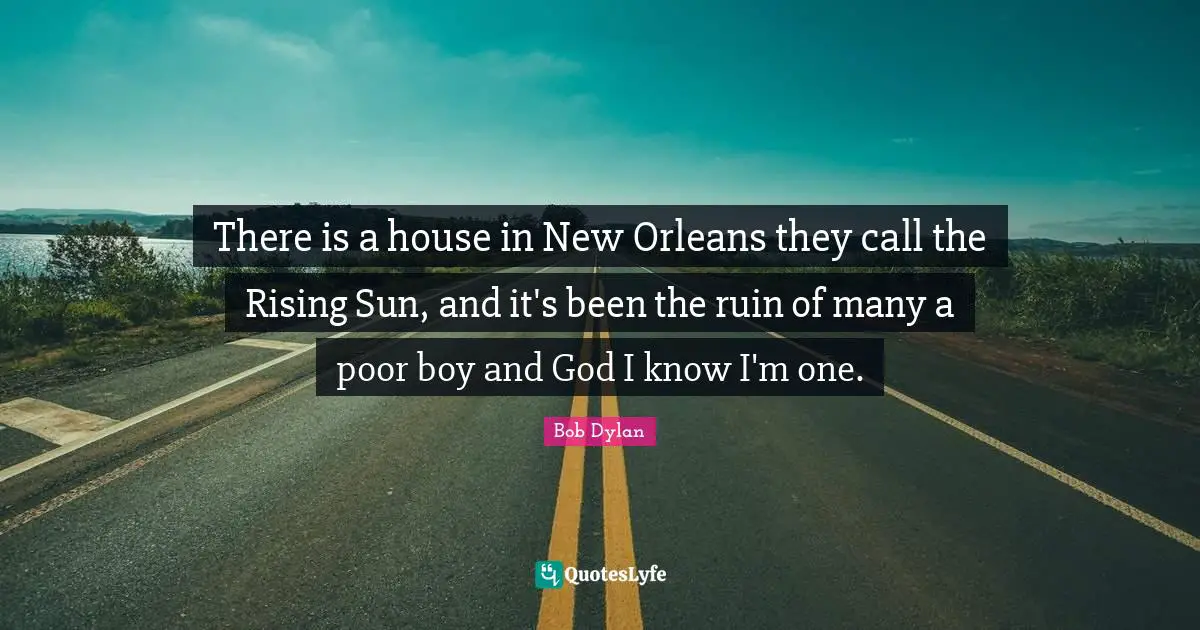 There is a house in New Orleans they call the Rising Sun, and it's been the ruin of many a poor boy and God I know I'm one.