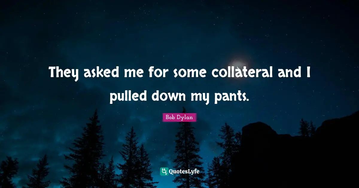 They asked me for some collateral and I pulled down my pants.