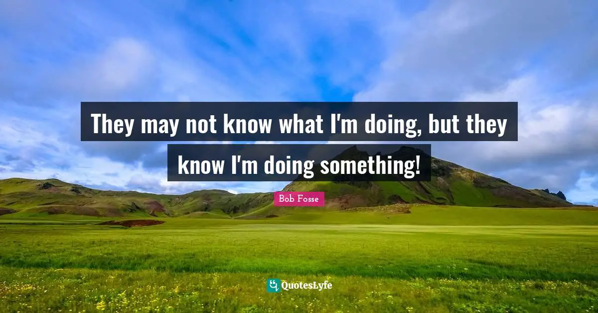 They may not know what I'm doing, but they know I'm doing something!