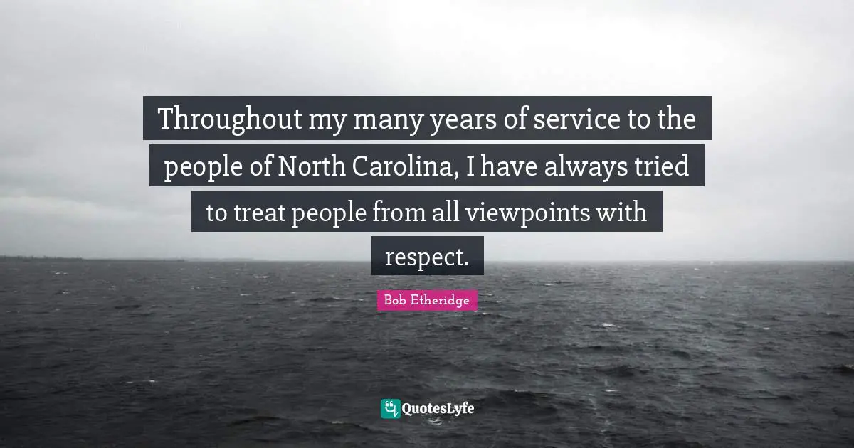 Throughout my many years of service to the people of North Carolina, I have always tried to treat people from all viewpoints with respect.