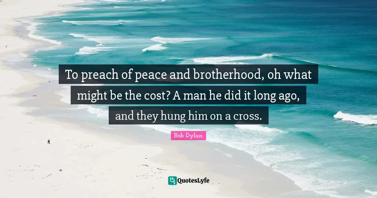 To preach of peace and brotherhood, oh what might be the cost? A man he did it long ago, and they hung him on a cross.