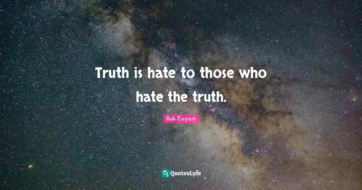 Truth is hate to those who hate the truth.