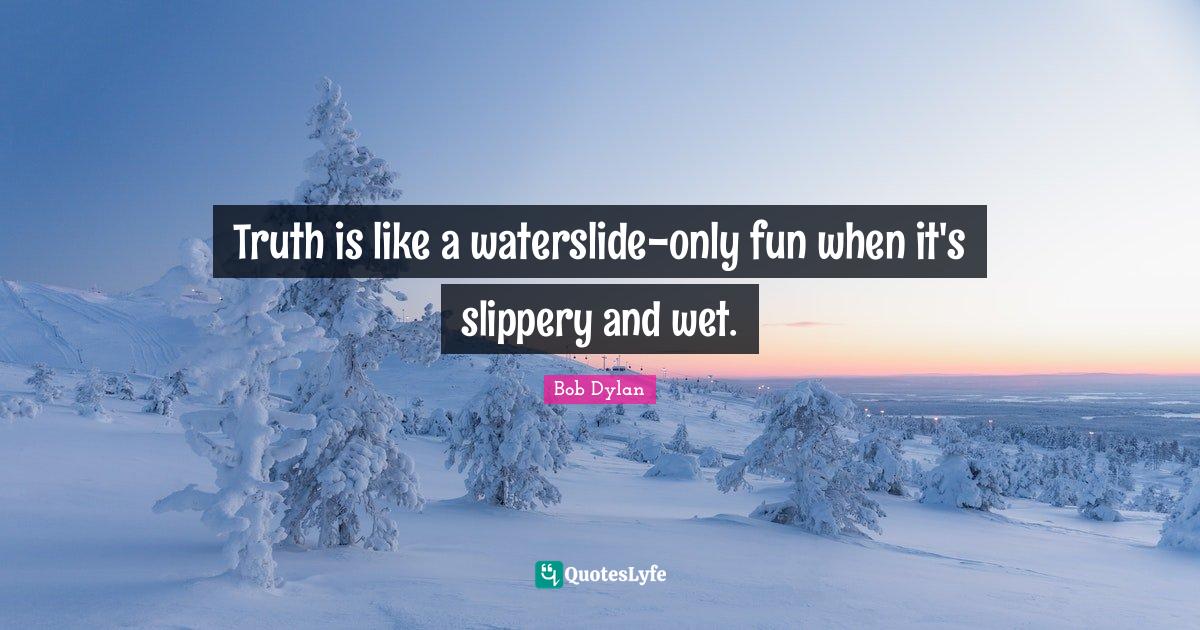 Truth is like a waterslideonly fun when it's slippery and wet