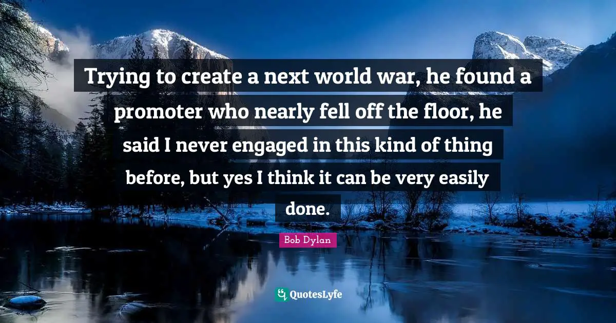 Trying to create a next world war, he found a promoter who nearly fell off the floor, he said I never engaged in this kind of thing before, but yes I think it can be very easily done.