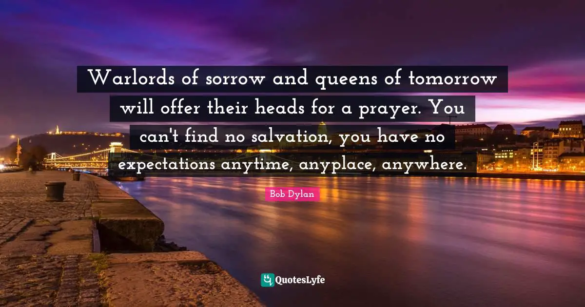 Warlords of sorrow and queens of tomorrow will offer their heads for a prayer. You can't find no salvation, you have no expectations anytime, anyplace, anywhere.