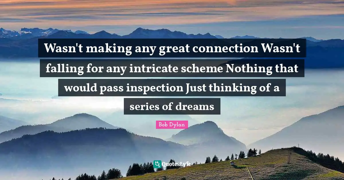 Wasn't making any great connection Wasn't falling for any intricate scheme Nothing that would pass inspection Just thinking of a series of dreams
