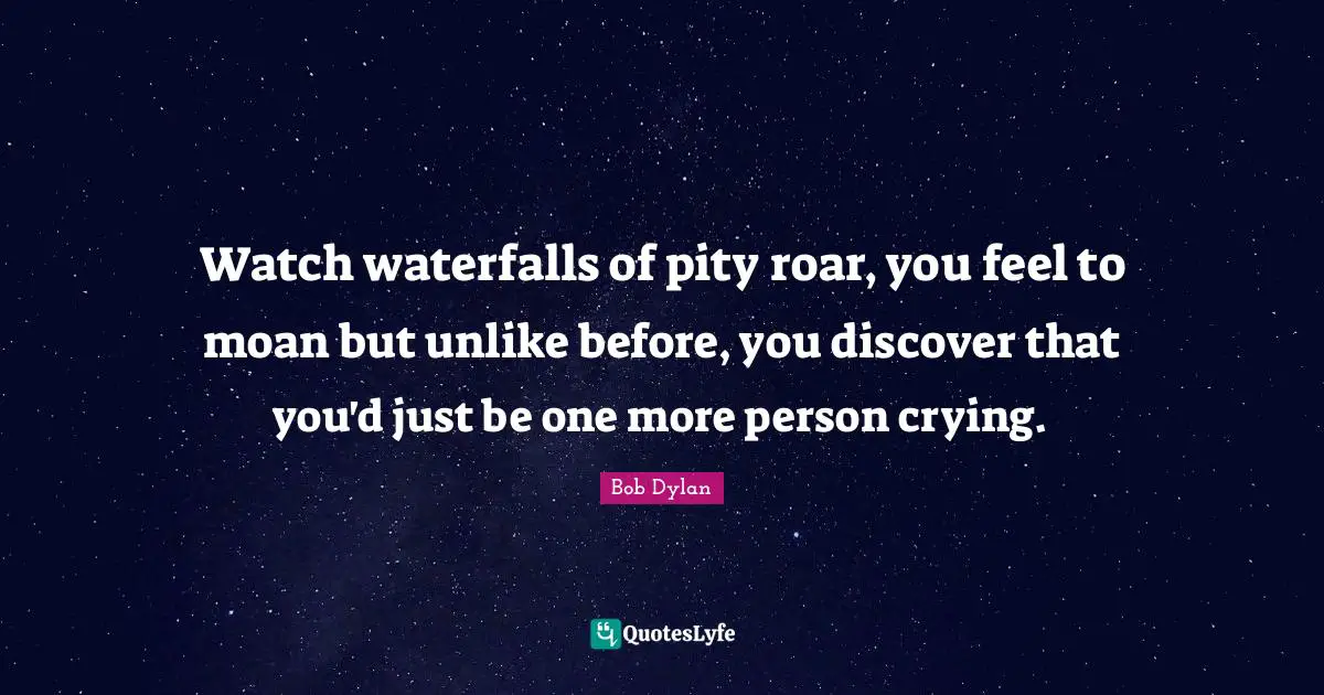 Bob Dylan Quotes: "Watch waterfalls of pity roar, you feel to moan but unlike before, you discover that you'd just be one more person crying."